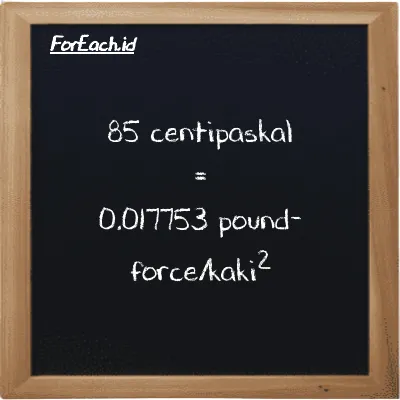 85 centipaskal setara dengan 0.017753 pound-force/kaki<sup>2</sup> (85 cPa setara dengan 0.017753 lbf/ft<sup>2</sup>)